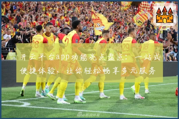 开云平台app功能亮点盘点：一站式便捷体验，让你轻松畅享多元服务