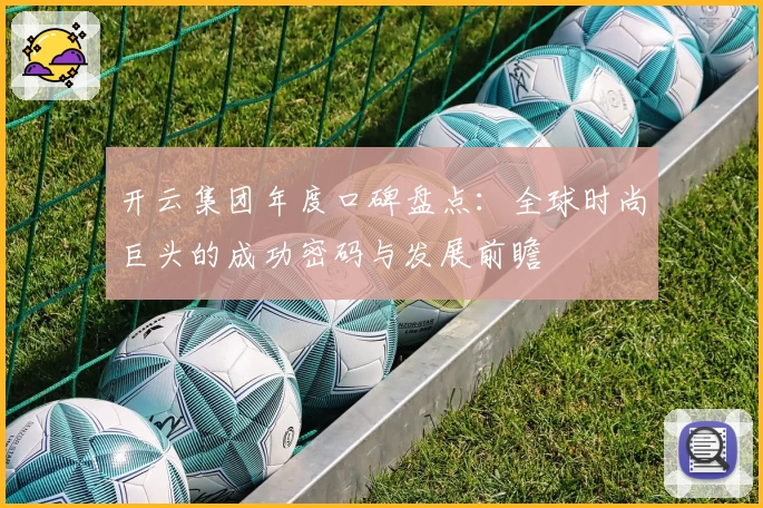 开云集团年度口碑盘点：全球时尚巨头的成功密码与发展前瞻