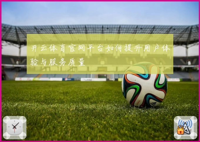 开云体育官网平台如何提升用户体验与服务质量