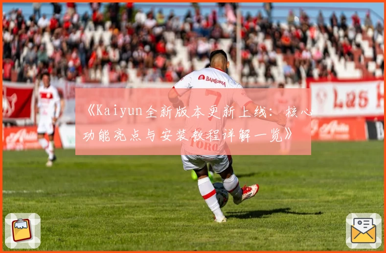 《Kaiyun全新版本更新上线：核心功能亮点与安装教程详解一览》