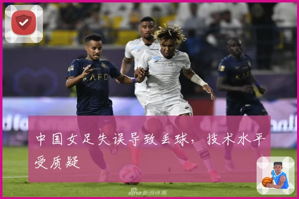 中国女足失误导致丢球,技术水平受质疑