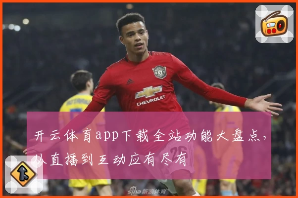 开云体育app下载全站功能大盘点，从直播到互动应有尽有