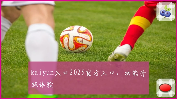 kaiyun入口2025官方入口，功能升级体验