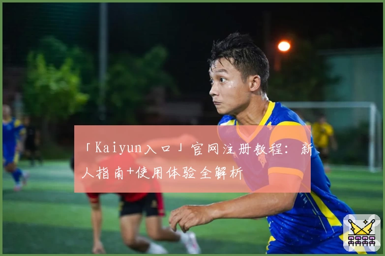 「Kaiyun入口」官网注册教程：新人指南+使用体验全解析