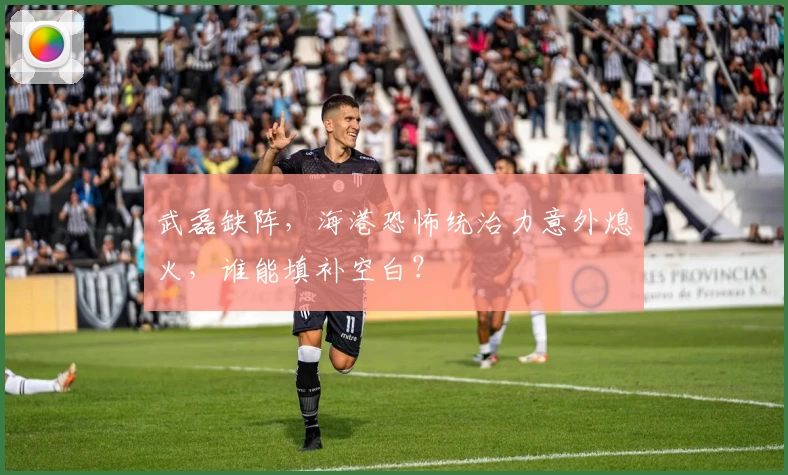 武磊缺阵,海港恐怖统治力意外熄火,谁能填补空白?