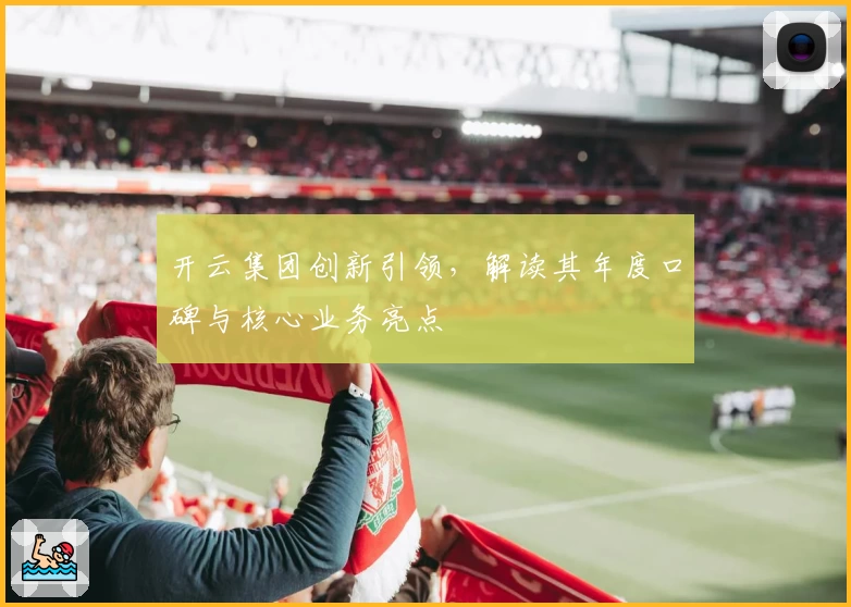 开云集团创新引领，解读其年度口碑与核心业务亮点