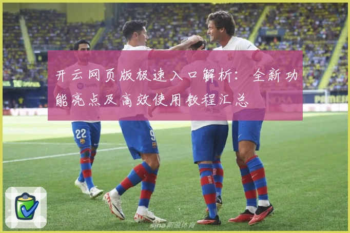 开云网页版极速入口解析:全新功能亮点及高效使用教程汇总