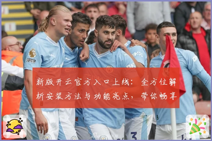 新版开云官方入口上线：全方位解析安装方法与功能亮点，带你畅享全新体验