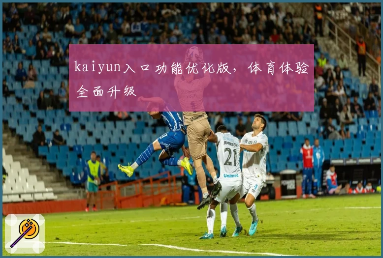 kaiyun入口功能优化版，体育体验全面升级