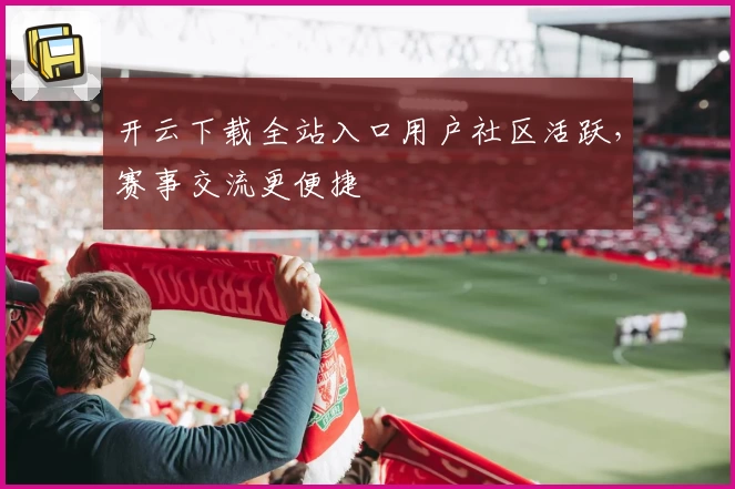 开云下载全站入口用户社区活跃，赛事交流更便捷