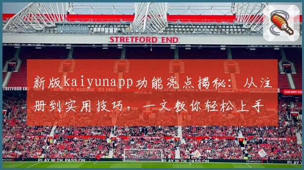 新版kaiyunapp功能亮点揭秘：从注册到实用技巧，一文教你轻松上手