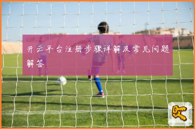 开云平台注册步骤详解及常见问题解答