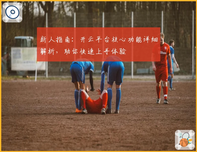 新人指南：开云平台核心功能详细解析，助你快速上手体验