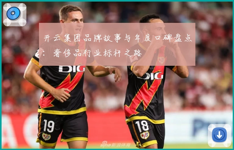 开云集团品牌故事与年度口碑盘点：奢侈品行业标杆之路