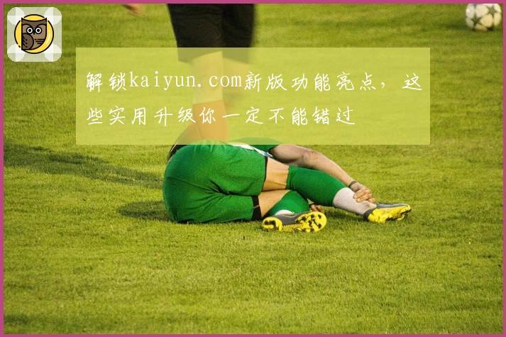 解锁kaiyun.com新版功能亮点，这些实用升级你一定不能错过