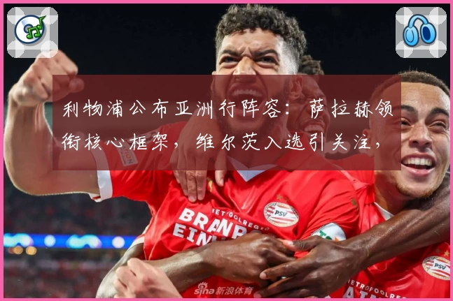 利物浦公布亚洲行阵容:萨拉赫领衔核心框架,维尔茨入选引关注,小基耶萨遗憾缺席