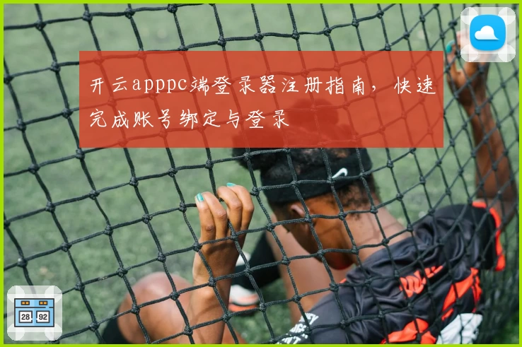 开云apppc端登录器注册指南，快速完成账号绑定与登录