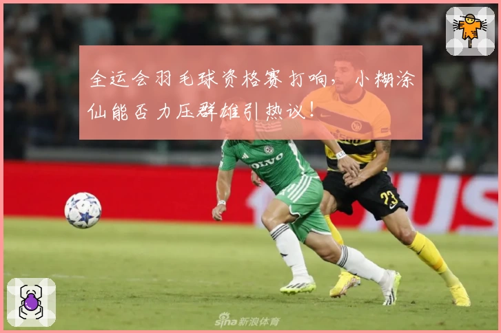 全运会羽毛球资格赛打响，小糊涂仙能否力压群雄引热议！