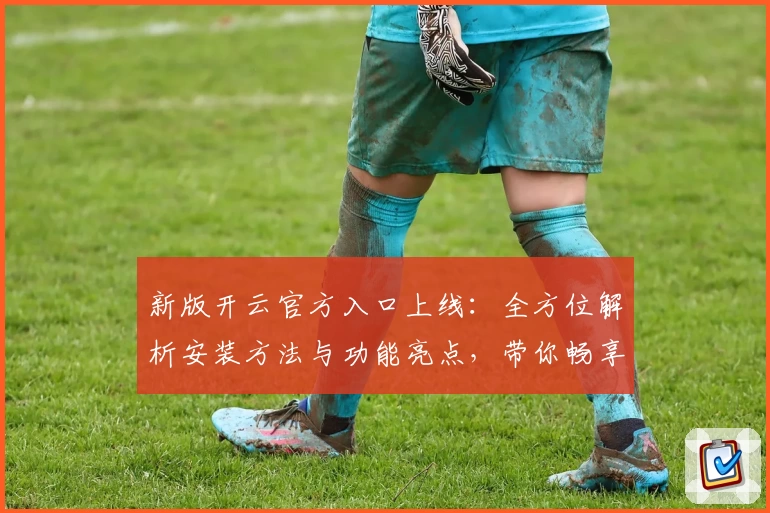 新版开云官方入口上线：全方位解析安装方法与功能亮点，带你畅享全新体验