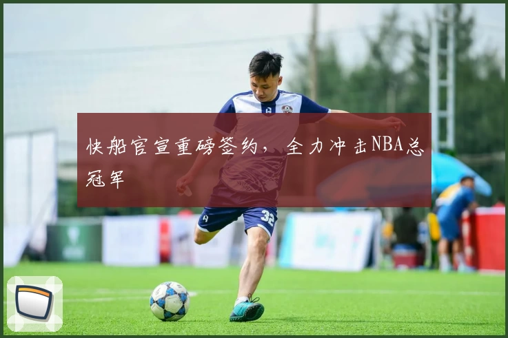 快船官宣重磅签约,全力冲击NBA总冠军