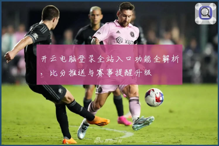 开云电脑登录全站入口功能全解析，比分推送与赛事提醒升级
