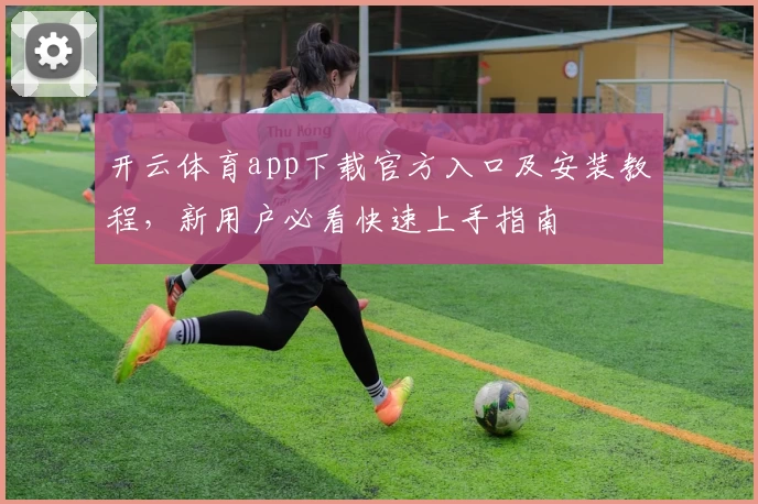 开云体育app下载官方入口及安装教程，新用户必看快速上手指南