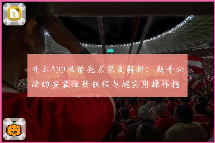 开云App功能亮点深度解析：新手必读的安装注册教程与超实用操作指南