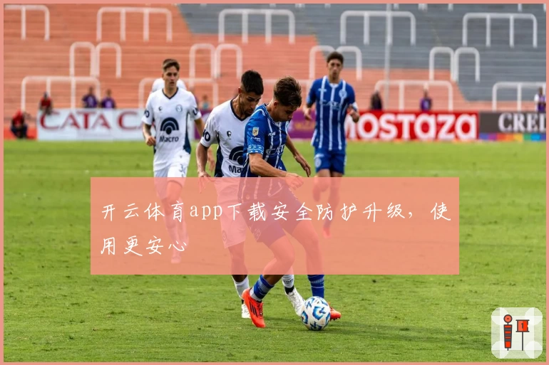开云体育app下载安全防护升级，使用更安心