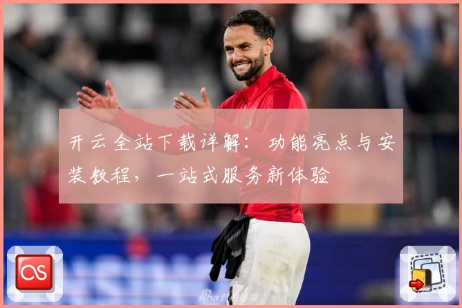 开云全站下载详解：功能亮点与安装教程，一站式服务新体验
