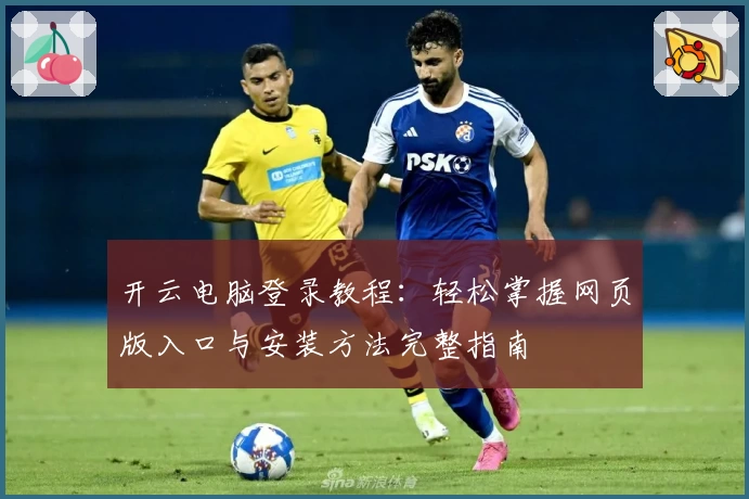 开云电脑登录教程：轻松掌握网页版入口与安装方法完整指南