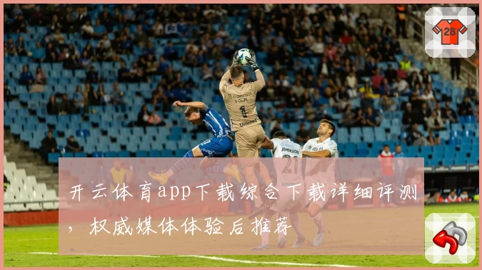 开云体育app下载综合下载详细评测，权威媒体体验后推荐