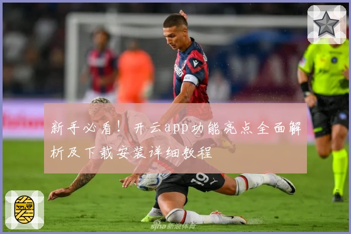 新手必看！开云app功能亮点全面解析及下载安装详细教程