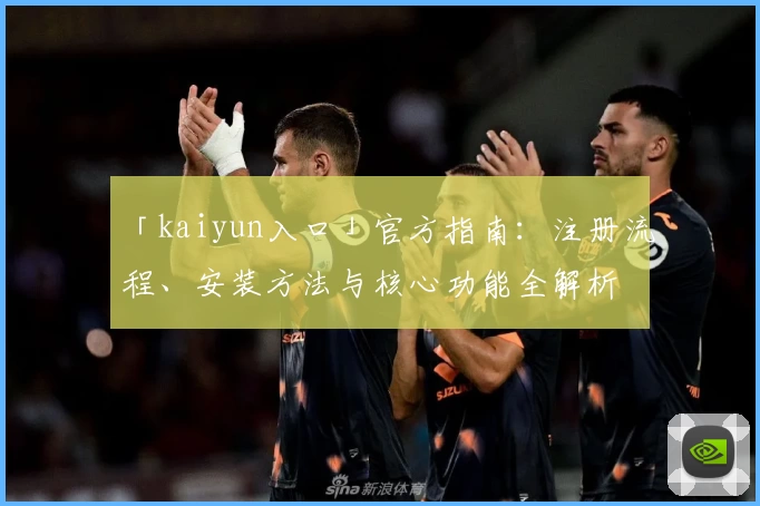 「kaiyun入口」官方指南：注册流程、安装方法与核心功能全解析