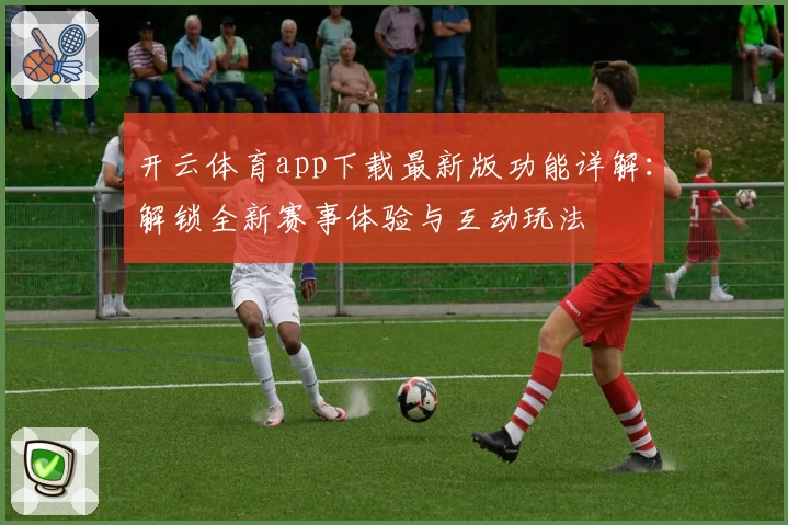 开云体育app下载最新版功能详解：解锁全新赛事体验与互动玩法