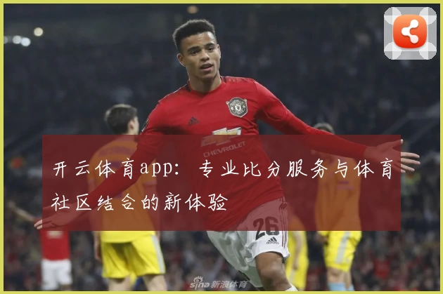 开云体育app:专业比分服务与体育社区结合的新体验