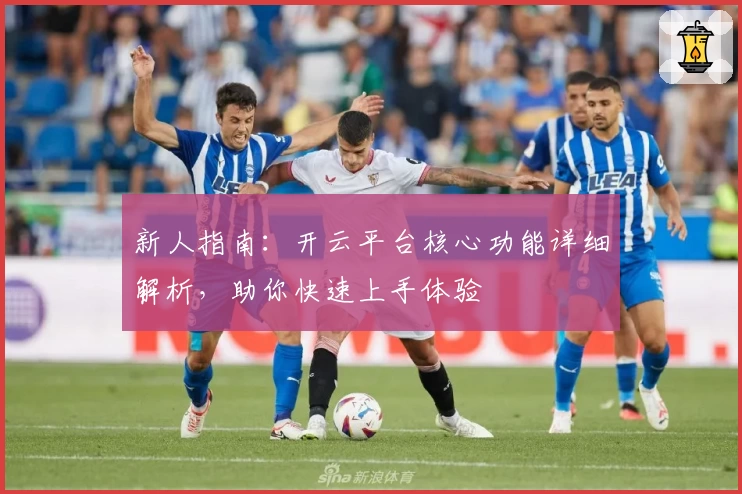 新人指南：开云平台核心功能详细解析，助你快速上手体验