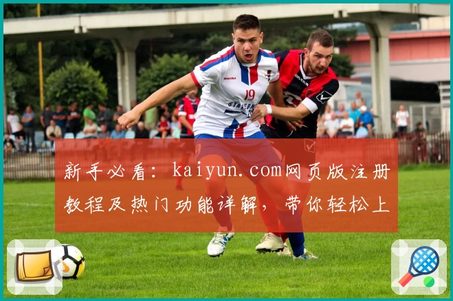 新手必看：kaiyun.com网页版注册教程及热门功能详解，带你轻松上手全新使用体验