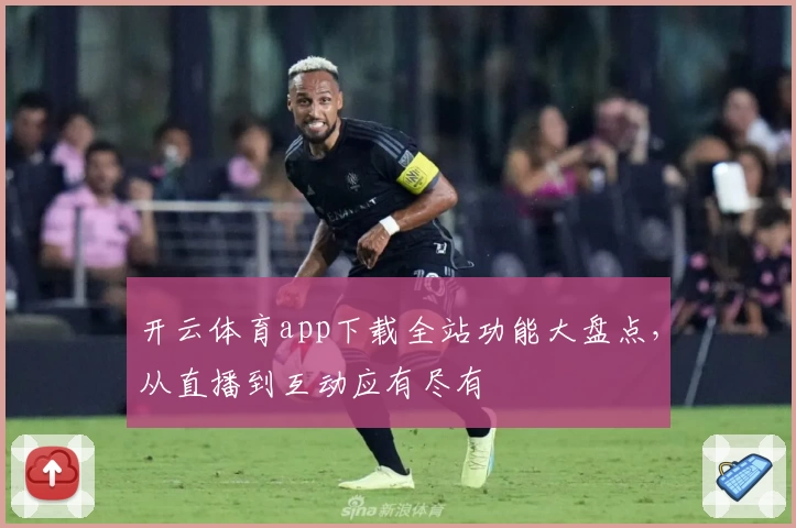 开云体育app下载全站功能大盘点，从直播到互动应有尽有