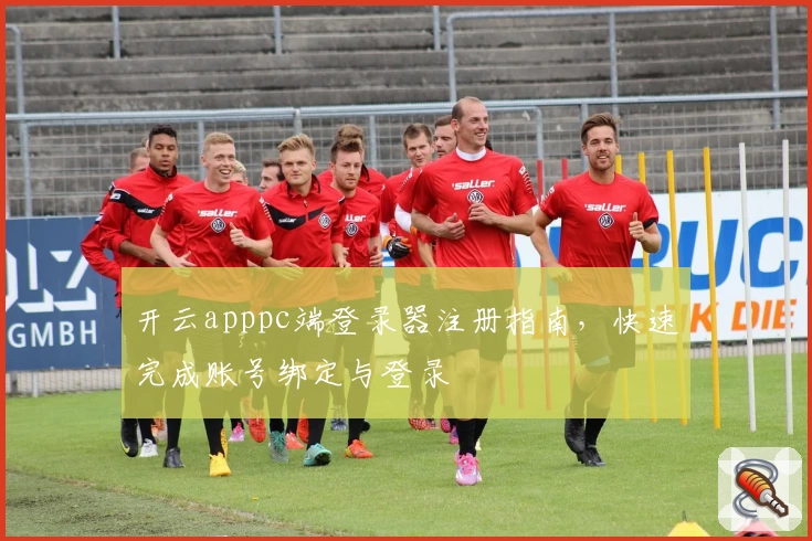 开云apppc端登录器注册指南，快速完成账号绑定与登录