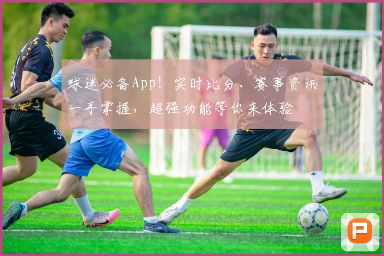 球迷必备App！实时比分、赛事资讯一手掌握，超强功能等你来体验