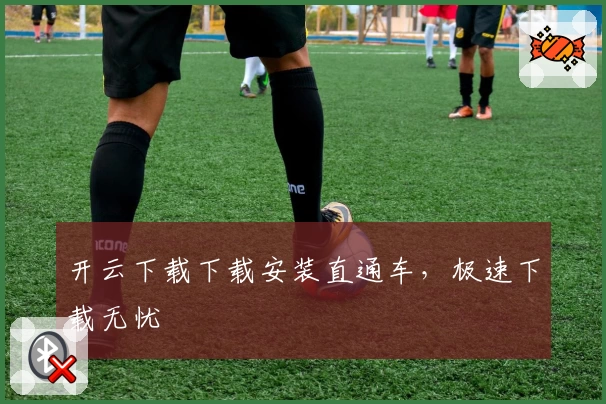 开云下载下载安装直通车，极速下载无忧