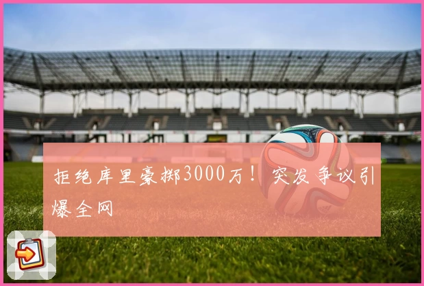 拒绝库里豪掷3000万！突发争议引爆全网