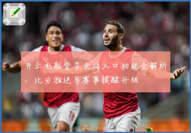 开云电脑登录全站入口功能全解析，比分推送与赛事提醒升级