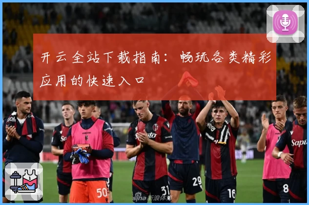 开云全站下载指南：畅玩各类精彩应用的快速入口