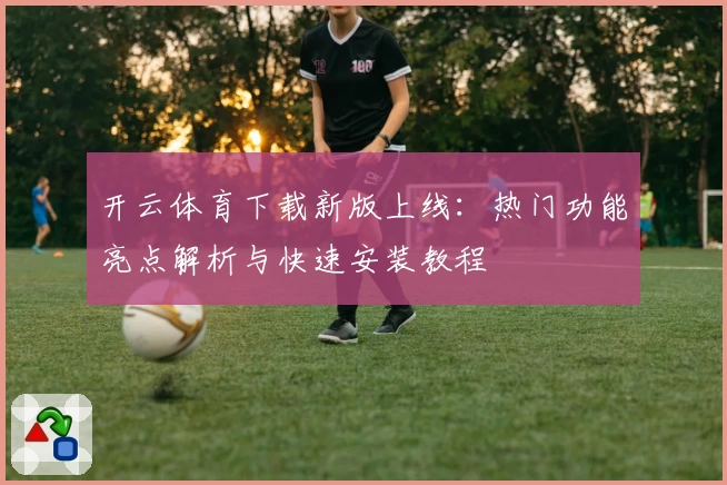 开云体育下载新版上线：热门功能亮点解析与快速安装教程