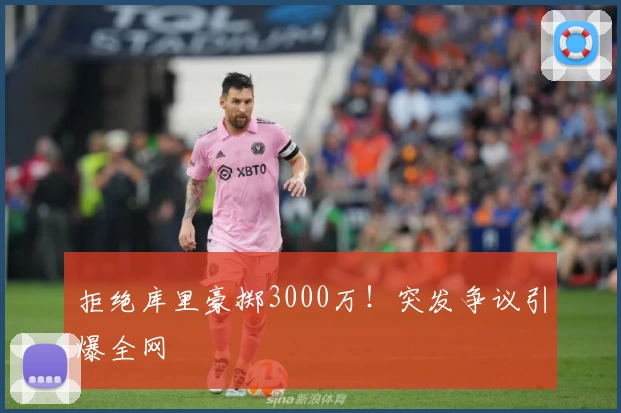 拒绝库里豪掷3000万!突发争议引爆全网