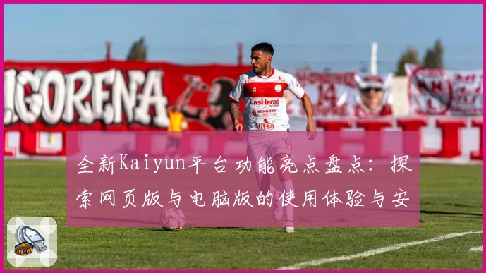 全新Kaiyun平台功能亮点盘点：探索网页版与电脑版的使用体验与安装教程