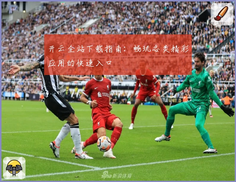 开云全站下载指南：畅玩各类精彩应用的快速入口