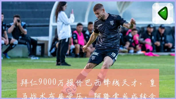 拜仁9000万报价巴西锋线天才，皇马战术布局受压，阿隆索或成转会关键