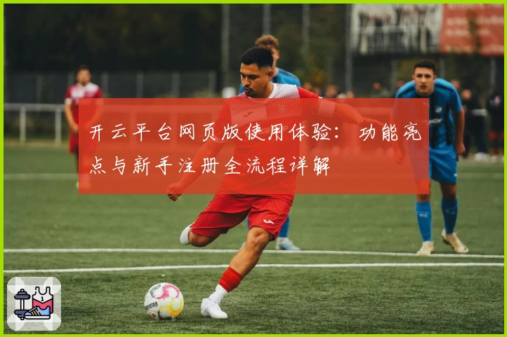 开云平台网页版使用体验：功能亮点与新手注册全流程详解